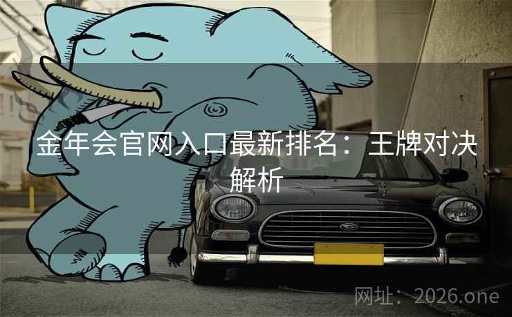 金年会官网入口最新排名:王牌对决解析 金年会官网入口最新排名:王牌对决解析