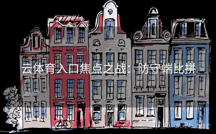 云体育入口焦点之战:防守端比拼 云体育入口焦点之战:防守端比拼