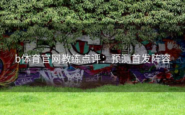 b体育官网教练点评:预测首发阵容 b体育官网教练点评:预测首发阵容