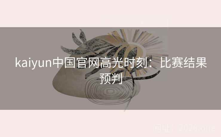 kaiyun中国官网高光时刻：比赛结果预判