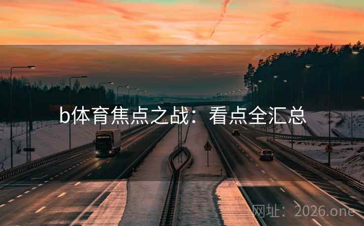 b体育焦点之战:看点全汇总 b体育焦点之战:看点全汇总
