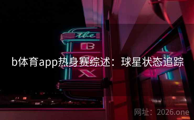 b体育app热身赛综述：球星状态追踪