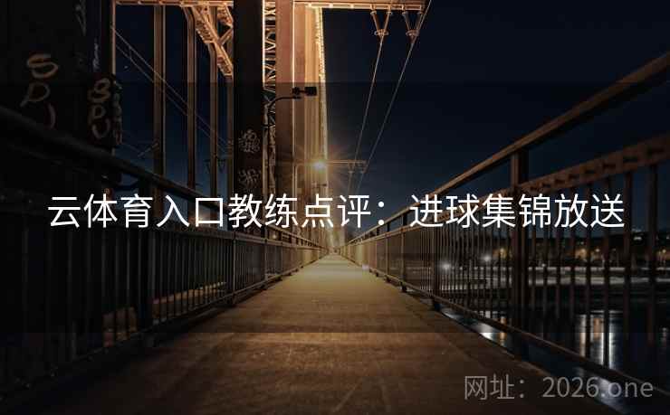云体育入口教练点评:进球集锦放送 云体育入口教练点评:进球集锦放送