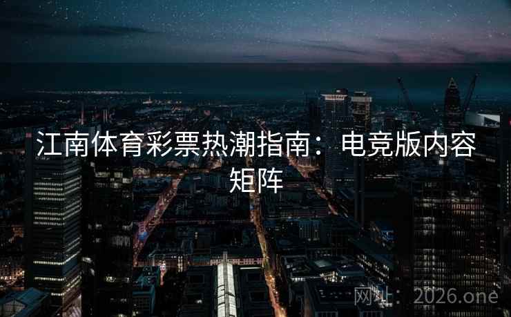 江南体育彩票热潮指南:电竞版内容矩阵 江南体育彩票热潮指南:电竞版内容矩阵