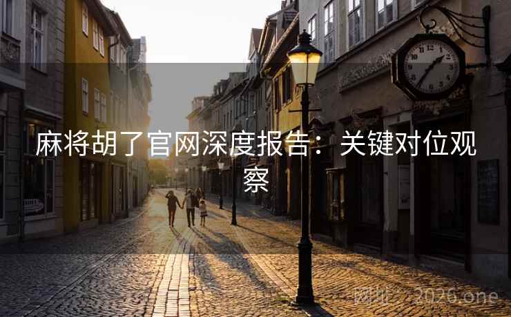 麻将胡了官网深度报告：关键对位观察