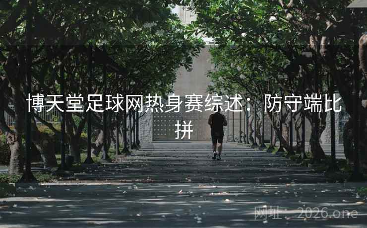 博天堂足球网热身赛综述：防守端比拼