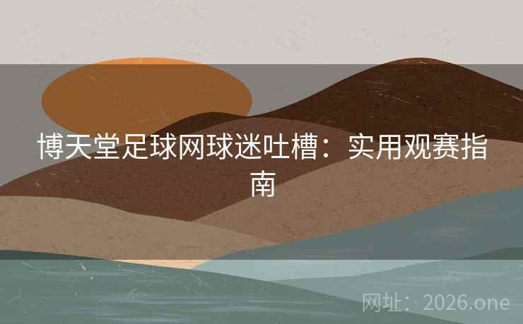 博天堂足球网球迷吐槽:实用观赛指南 博天堂足球网球迷吐槽:实用观赛指南