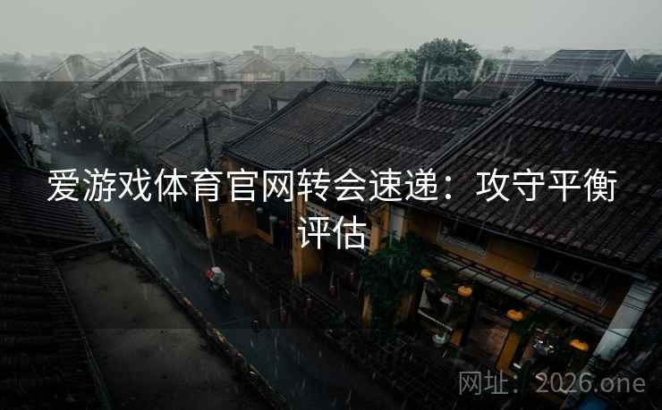爱游戏体育官网转会速递：攻守平衡评估