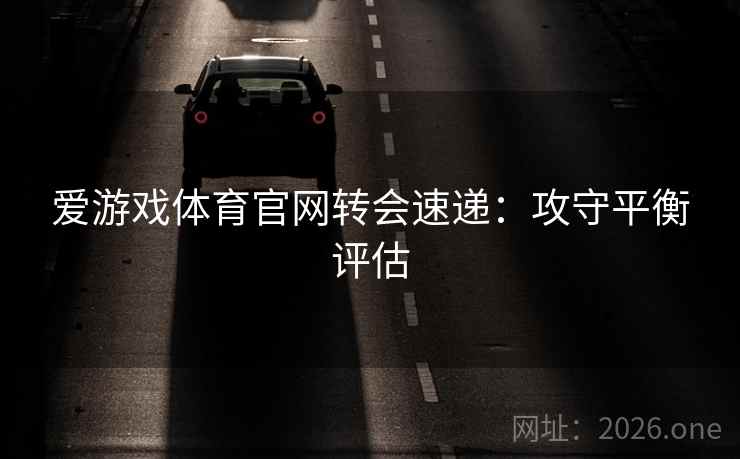 爱游戏体育官网转会速递：攻守平衡评估