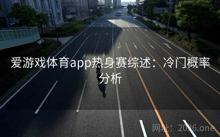 爱游戏体育app热身赛综述：冷门概率分析