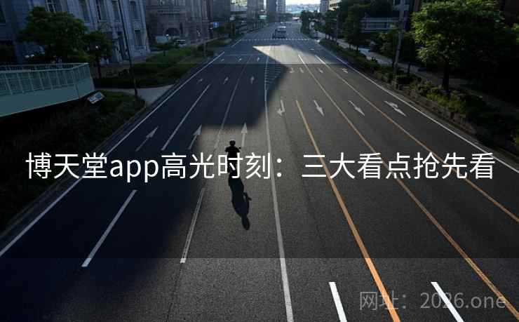 博天堂app高光时刻:三大看点抢先看 博天堂app高光时刻:三大看点抢先看