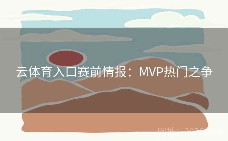 云体育入口赛前情报：MVP热门之争