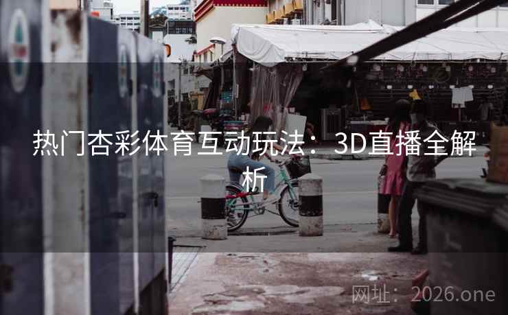 热门杏彩体育互动玩法:3D直播全解析 热门杏彩体育互动玩法:3D直播全解析