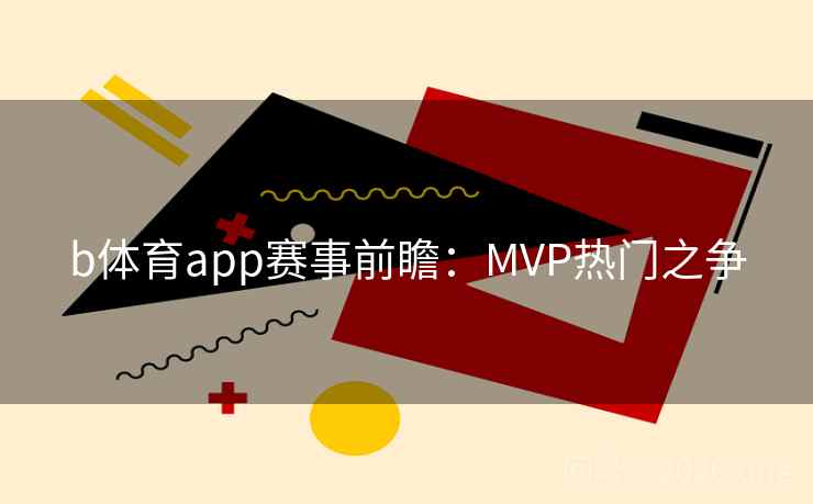 b体育app赛事前瞻：MVP热门之争