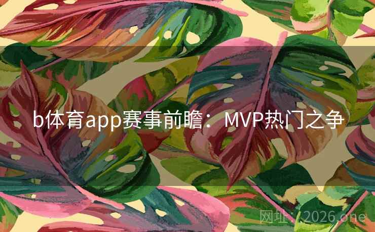 b体育app赛事前瞻:MVP热门之争 b体育app赛事前瞻:MVP热门之争