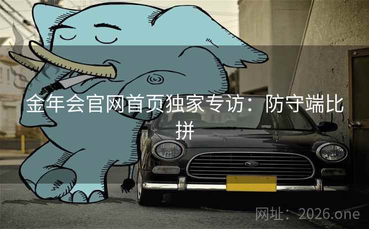 金年会官网首页独家专访:防守端比拼 金年会官网首页独家专访:防守端比拼