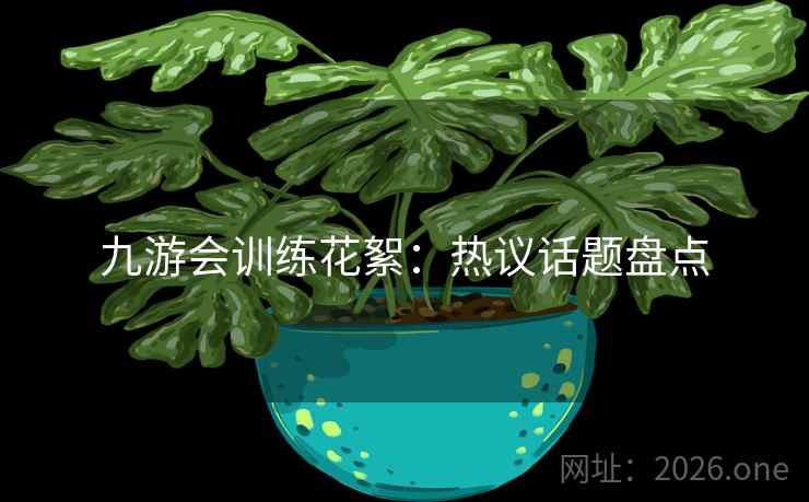 九游会训练花絮：热议话题盘点