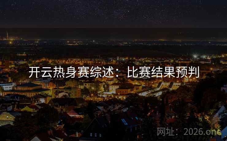开云热身赛综述:比赛结果预判 开云热身赛综述:比赛结果预判