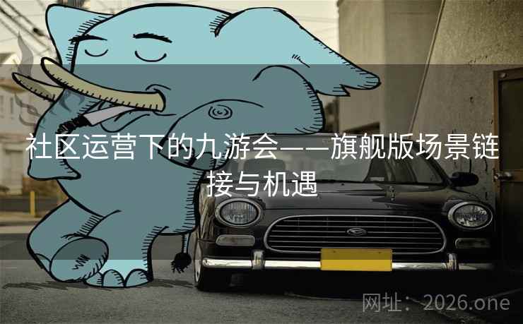 社区运营下的九游会——旗舰版场景链接与机遇