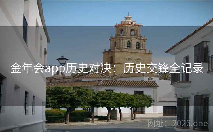 金年会app历史对决:历史交锋全记录 金年会app历史对决:历史交锋全记录