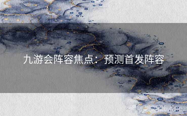 九游会阵容焦点：预测首发阵容