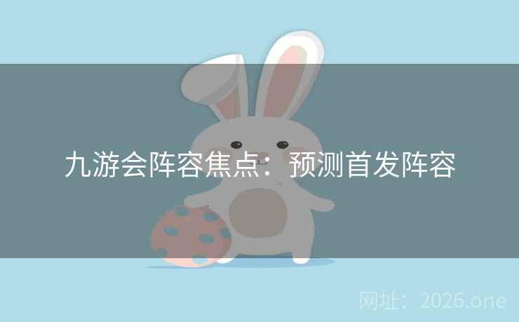 九游会阵容焦点：预测首发阵容