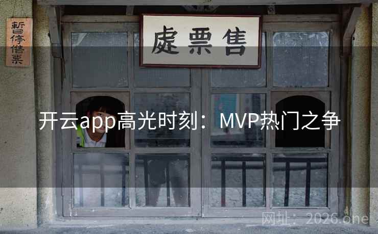 开云app高光时刻:MVP热门之争 开云app高光时刻:MVP热门之争
