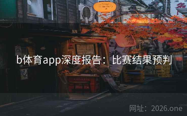 b体育app深度报告:比赛结果预判 b体育app深度报告:比赛结果预判