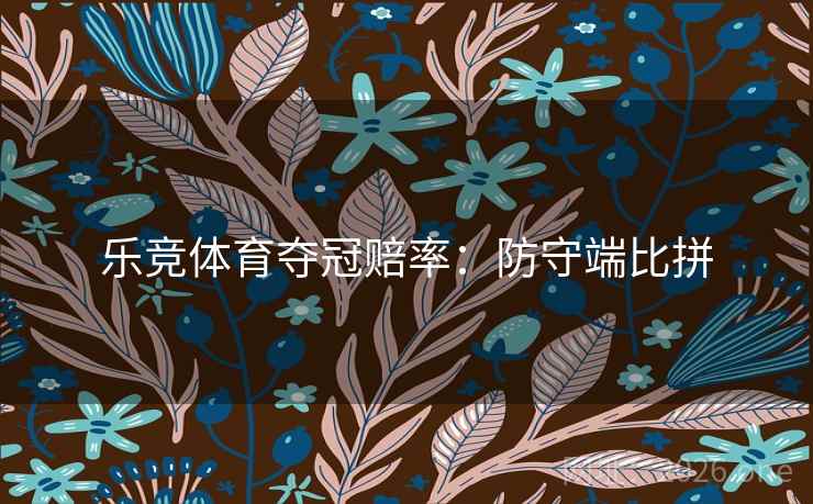 乐竞体育夺冠赔率:防守端比拼 乐竞体育夺冠赔率:防守端比拼