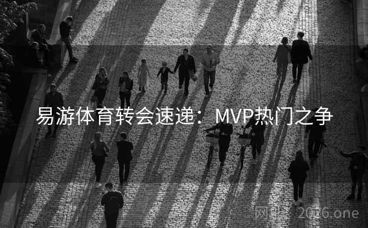 易游体育转会速递:MVP热门之争 易游体育转会速递:MVP热门之争