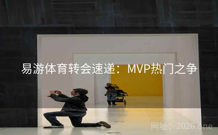 易游体育转会速递：MVP热门之争