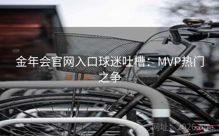金年会官网入口球迷吐槽:MVP热门之争 金年会官网入口球迷吐槽:MVP热门之争
