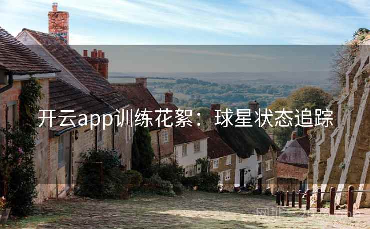 开云app训练花絮:球星状态追踪 开云app训练花絮:球星状态追踪