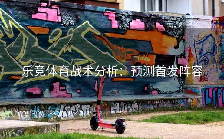 乐竞体育战术分析:预测首发阵容 乐竞体育战术分析:预测首发阵容