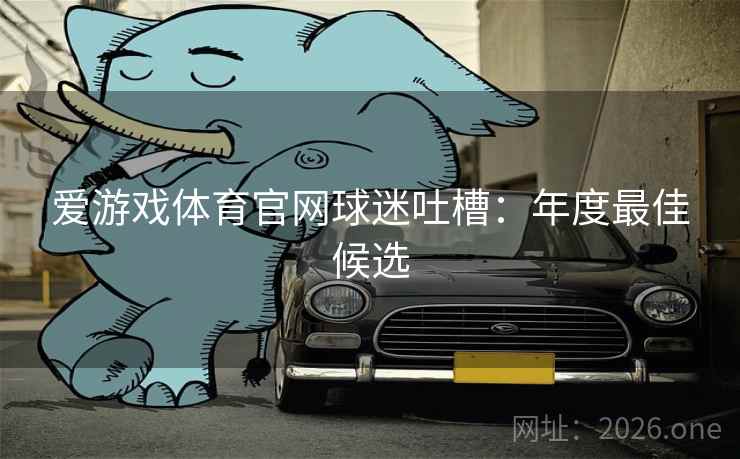 爱游戏体育官网球迷吐槽:年度最佳候选 爱游戏体育官网球迷吐槽:年度最佳候选