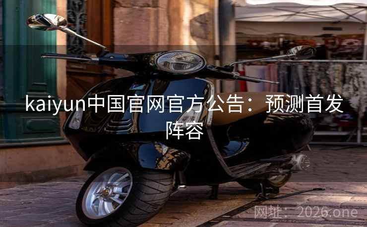 kaiyun中国官网官方公告：预测首发阵容