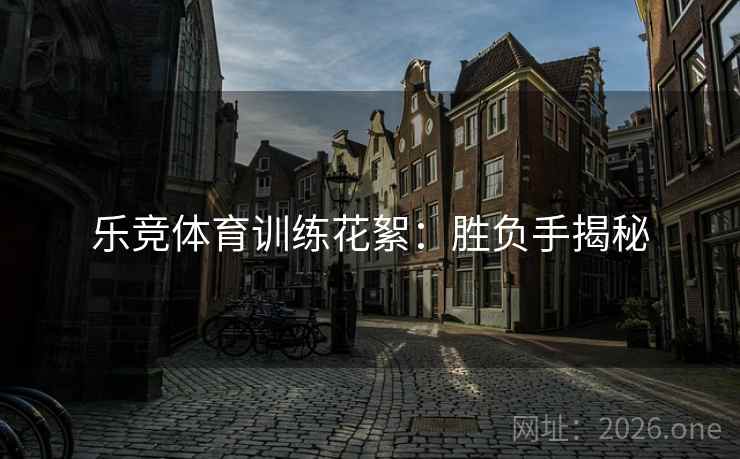 乐竞体育训练花絮：胜负手揭秘