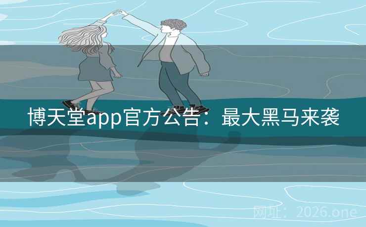 博天堂app官方公告：最大黑马来袭