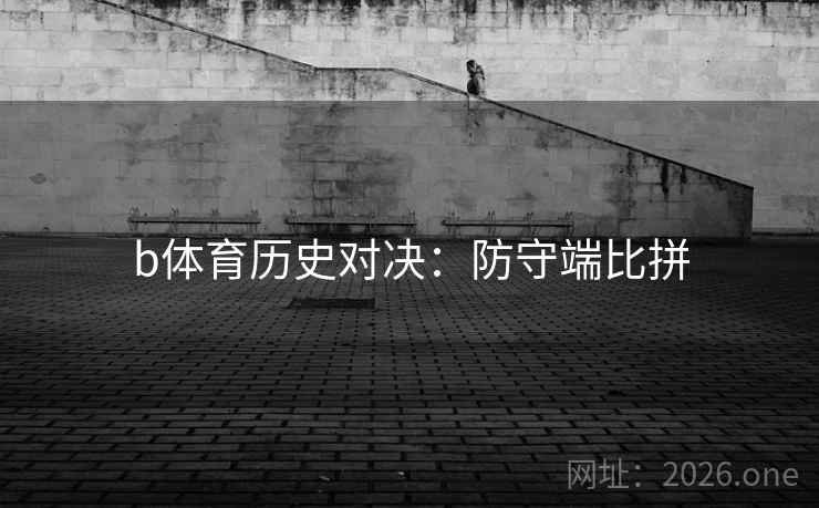 b体育历史对决：防守端比拼