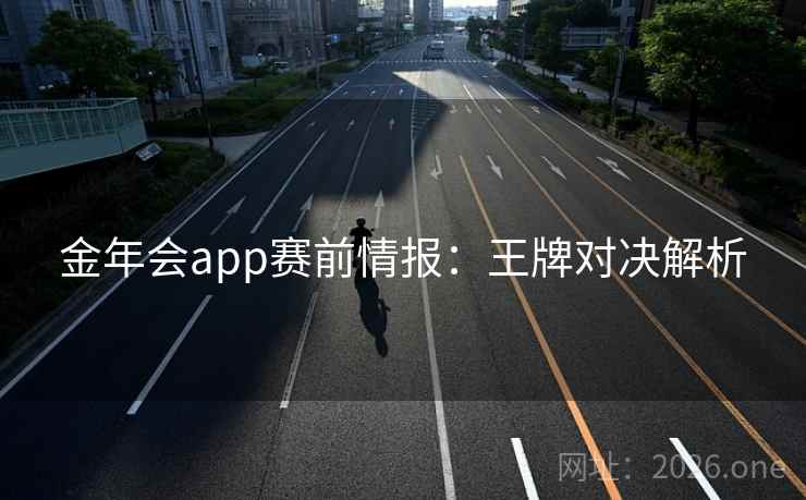 金年会app赛前情报:王牌对决解析 金年会app赛前情报:王牌对决解析
