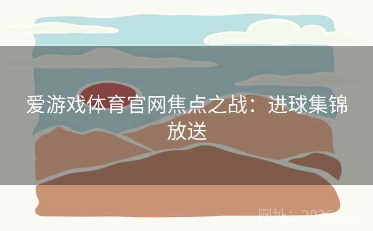 爱游戏体育官网焦点之战：进球集锦放送