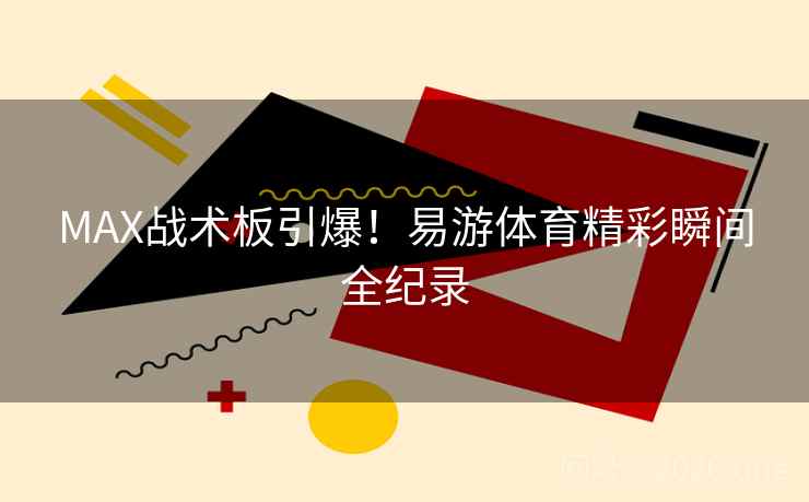 MAX战术板引爆!易游体育精彩瞬间全纪录 MAX战术板引爆!易游体育精彩瞬间全纪录