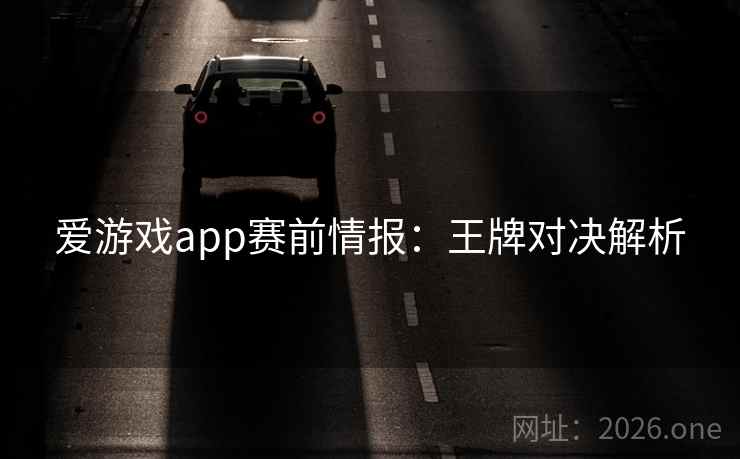 爱游戏app赛前情报：王牌对决解析