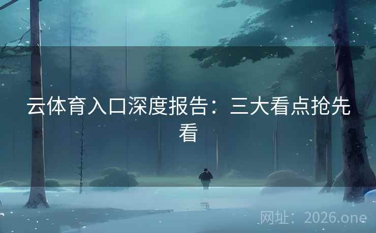 云体育入口深度报告:三大看点抢先看 云体育入口深度报告:三大看点抢先看