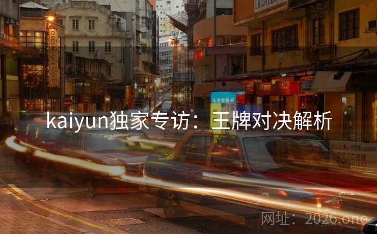 kaiyun独家专访：王牌对决解析