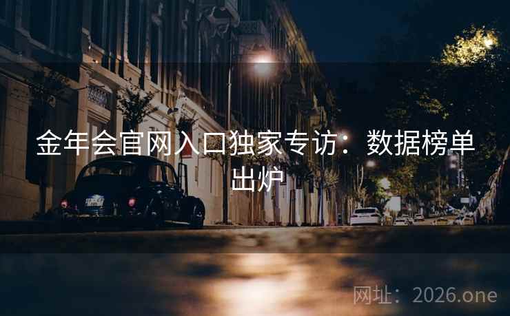 金年会官网入口独家专访:数据榜单出炉 金年会官网入口独家专访:数据榜单出炉