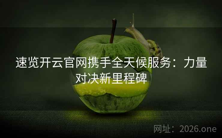 速览开云官网携手全天候服务：力量对决新里程碑