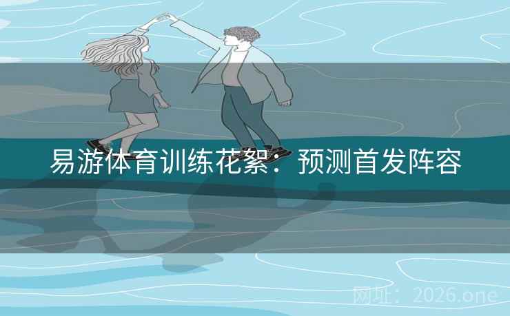 易游体育训练花絮：预测首发阵容