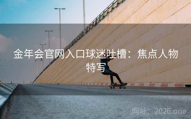 金年会官网入口球迷吐槽：焦点人物特写