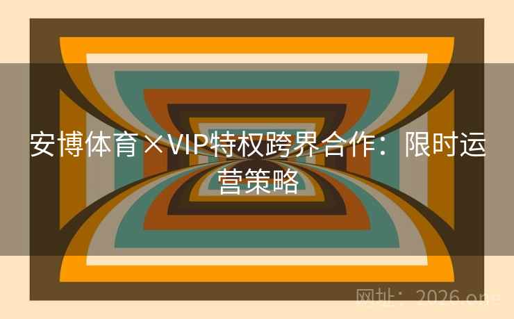 安博体育×VIP特权跨界合作：限时运营策略
